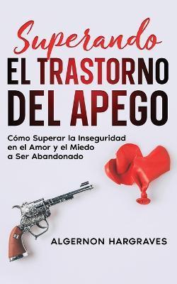 Superando el Trastorno del Apego: Cómo Superar la Inseguridad en el Amor y el Miedo a Ser Abandonado - Algernon Hargraves