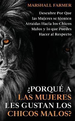 ¿Porqué a las Mujeres les Gustan los Chicos Malos?: Descubre Por Que las Mujeres se Sienten Atraídas Hacia los Chicos Malos y lo que Puedes Hacer al R - Marshall Farmer