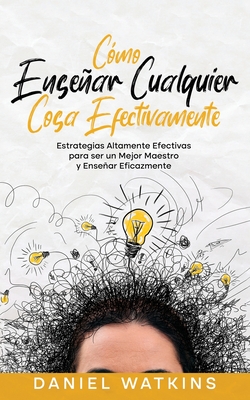 Cómo Enseñar Cualquier Cosa Efectivamente: Estrategias Altamente Efectivas para ser un Mejor Maestro y Enseñar Eficazmente - Daniel Watkins
