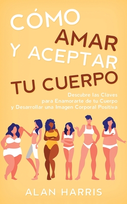 Cómo Amar y Aceptar tu Cuerpo: Descubre las Claves para Enamorarte de tu Cuerpo y Desarrollar una Imagen Corporal Positiva - Alan Harris