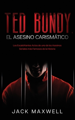 Ted Bundy, el Asesino Carismático: Los Escalofriantes Actos de uno de los Asesinos Seriales más Famosos de la Historia - Jack Maxwell