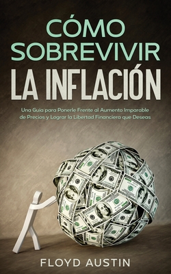 Cómo Sobrevivir la Inflación: Una Guía para Ponerle Frente al Aumento Imparable de Precios y Lograr la Libertad Financiera que Deseas - Floyd Austin