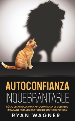 Autoconfianza Inquebrantable: Cómo Desarrollar una Autoconfianza de Guerrero Imparable para Lograr Todo lo que te Propongas - Ryan Wagner