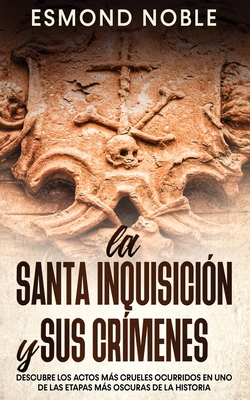 La Santa Inquisición y sus Crímenes: Descubre los Actos más Crueles Ocurridos en uno de las Etapas más Oscuras de la Historia - Esmond Noble