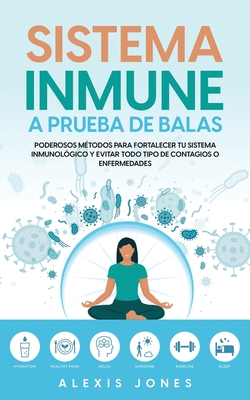 Sistema Inmune a Prueba de Balas: Poderosos Métodos para Fortalecer tu Sistema Inmunológico y Evitar todo Tipo de Contagios o Enfermedades - Alexis Jones