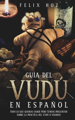 Guía del Vudú en Español: Todo lo que Querías saber pero Temías Preguntar Sobre la Práctica del Vudú o Voodoo - Felix Hoz