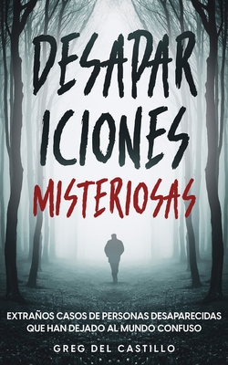 Desapariciones Misteriosas: Extraños Casos de Personas Desaparecidas que Han Dejado al Mundo Confuso - Greg Castillo