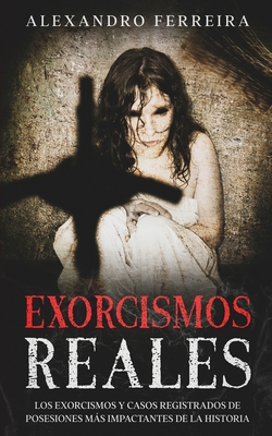 Exorcismos Reales: Los Exorcismos y Casos Registrados de Posesiones más Impactantes de la Historia - Alexandro Ferreira
