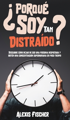 ¿Porqué Soy Tan Distraído?: Descubre Cómo Dejar de Ser una Persona Despistada y Obtén una Concentración Superhumana en Poco Tiempo - Alexis Fischer