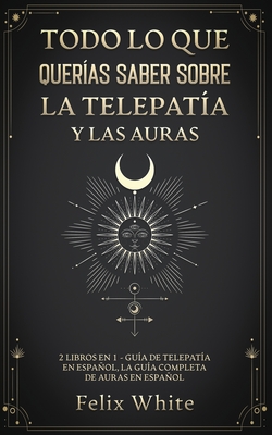 Todo lo que Querías Saber Sobre la Telepatía y las Auras: 2 Libros en 1 - Guía de Telepatía en Español, La Guía Completa de Auras en Español - Felix White