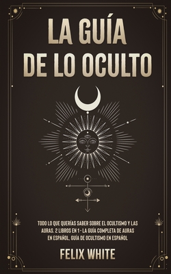 La Guía de lo Oculto: Todo lo que Querías Saber Sobre el Ocultismo y las Auras. 2 Libros en 1 - La Guía Completa de Auras en Español, Guía d - Felix White