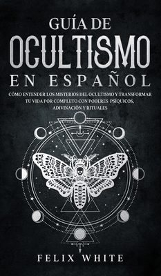 Gua de Ocultismo en Espaol: Cmo Entender los Misterios del Ocultismo y Transformar tu Vida - Felix White