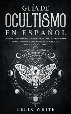 Guía de Ocultismo en Español: Cómo Entender los Misterios del Ocultismo y Transformar tu Vida - Felix White