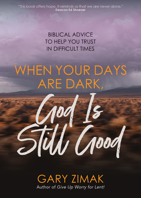 When Your Days Are Dark, God Is Still Good: Biblical Advice to Help You Trust in Difficult Times - Gary Zimak