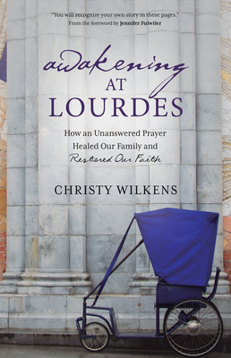 Awakening at Lourdes: How an Unanswered Prayer Healed Our Family and Restored Our Faith - Christy Wilkens