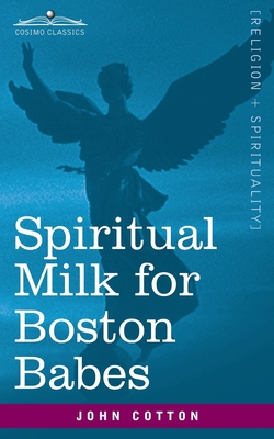 Spiritual Milk for Boston Babes: In Either England: Drawn out of the Breasts of Both Testaments for Their Soul's Nourishment but May Be of Like Use to - John Cotton