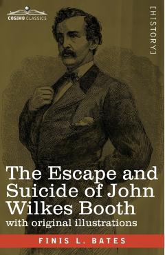 The Escape and Suicide of John Wilkes Booth: The First True Account of Lincoln's Assassination Containing a Complete Confession by Booth Many Years Af - Finis L. Bates