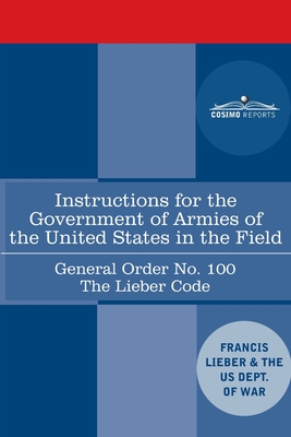 Instructions for the Government of Armies of the United States in the Field - General Order No. 100: The Lieber Code - Francis Lieber