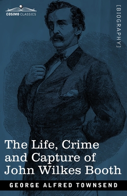 The Life, Crime, and Capture of John Wilkes Booth: with a full sketch of the conspiracy of which he was the leader, and the pursuit, trial and executi - George Alfred Townsend