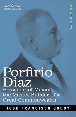Porfirio Diaz: President of Mexico, the Master Builder of a Great Commonwealth - Jose F. Godoy
