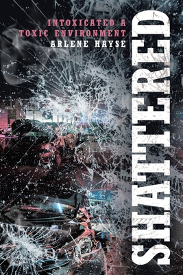 Shattered: Intoxicated A Toxic Environment - Arlene Hayse