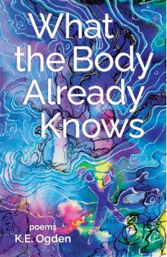 What the Body Already Knows: 2021 New Women's Voices Series Winner - K. E. Ogden