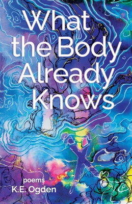 What the Body Already Knows: 2021 New Women's Voices Series Winner - K. E. Ogden