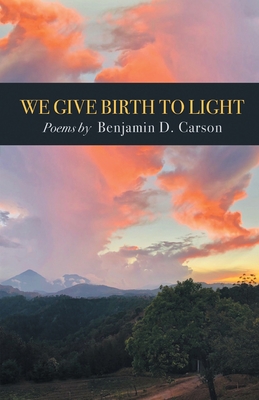 We Give Birth to Light: Poems - Benjamin D. Carson