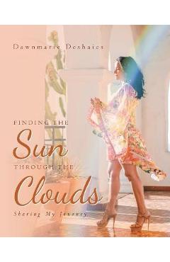 Coperta cărții 'Finding the Sun Through the Clouds: Sharing My Journey - Dawnmarie Deshaies'