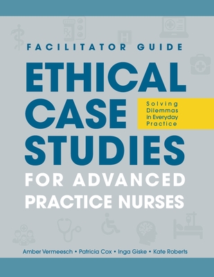 FACILITATOR GUIDE to Ethical Case Studies for Advanced Practice Nurses: Solving Dilemmas in Everyday Practice - Amber L. Vermeesch