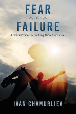 Fear of Failure: A Biblical Perspective to Rising Above Our Failures - Ivan Chamurliev