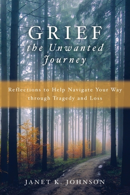 Grief the Unwanted Journey: Reflections to Help Navigate Your Way through Tragedy and Loss - Janet K. Johnson