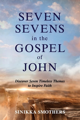 Seven Sevens in the Gospel of John: Discover Seven Timeless Themes to Inspire Faith - Sinikka Smothers