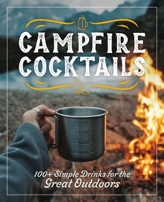 Campfire Cocktails: 100+ Simple Drinks for the Great Outdoors - Cider Mill Press