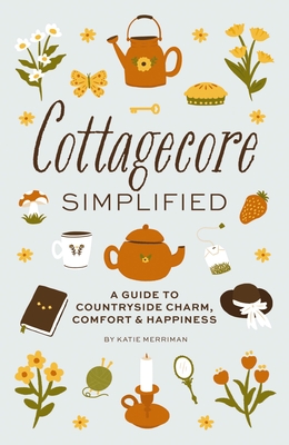 Cottagecore Simplified: A Guide to Countryside Charm, Comfort and Happiness - Cider Mill Press
