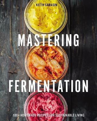 Mastering Fermentation: 100+ Homemade Recipes for Sustainable Living - Keith Sarasin