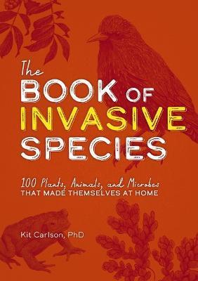 The Book of Invasive Species: 100 Plants, Animals, and Microbes That Made Themselves at Home - Kit Carlson
