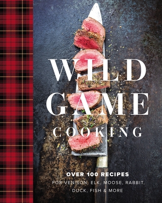 Wild Game Cooking: Over 100 Recipes for Venison, Elk, Moose, Rabbit, Duck, Fish and More - Keith Sarasin