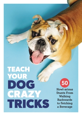 Teach Your Dog Crazy Tricks: 50 Howl-Arious Stunts from Walking Backwards to Fetching a Beverage - Desiree Van Zon