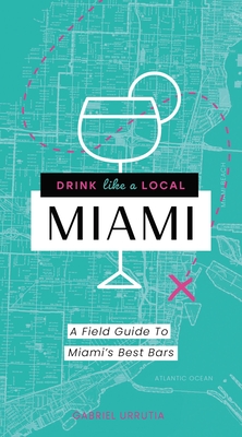Drink Like a Local: Miami: A Field Guide to Miami's Best Bars - Gabriel Urrutia