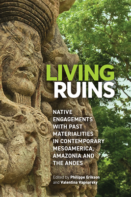 Living Ruins: Native Engagements with Past Materialities in Contemporary Mesoamerica, Amazonia, and the Andes - Philippe Erikson