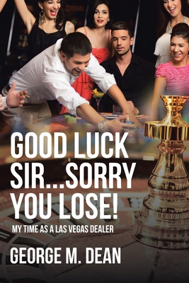 Good Luck Sir...Sorry You Lose!: My Time as a Las Vegas Dealer - George M. Dean