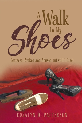 A Walk In My Shoes: Battered, Broken and Abused but still I Rise! - Rosalyn Patterson