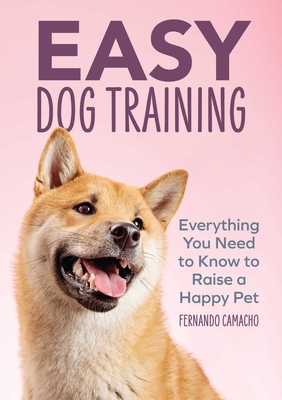 Easy Dog Training: Everything You Need to Know to Raise a Happy Pet - Fernando Camacho