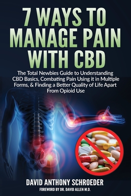 7 Ways To Manage Pain With CBD: The Total Newbies Guide to Understanding CBD Basics, Combating Pain Using it in Multiple Forms, & Finding a Better Qua - David Anthony Schroeder