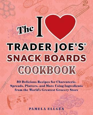 The I Love Trader Joe's Snack Boards Cookbook: 50 Delicious Recipes for Charcuterie, Spreads, Platters, and More Using Ingredients from the World's Gr - Pamela Ellgen