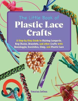 The Little Book of Plastic Lace Crafts: A Step-By-Step Guide to Making Lanyards, Key Chains, Bracelets, and Other Crafts with Boondoggle, Scoubidou, G - Yonatan Setbon