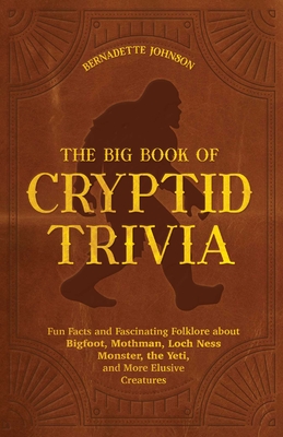 The Big Book of Cryptid Trivia: Fun Facts and Fascinating Folklore about Bigfoot, Mothman, Loch Ness Monster, the Yeti, and More Elusive Creatures - Bernadette Johnson