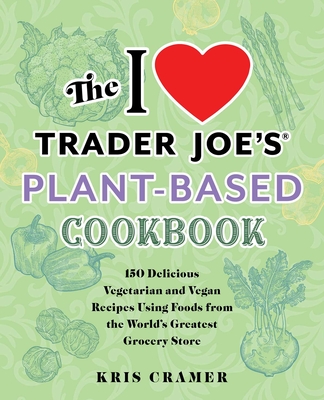 The I Love Trader Joe's Plant-Based Cookbook: 150 Delicious Vegetarian and Vegan Recipes Using Foods from the World's Greatest Grocery Store - Kris Cramer