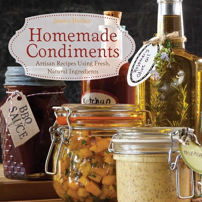 Homemade Condiments: Artisan Recipes Using Fresh, Natural Ingredients - Jessica Harlan